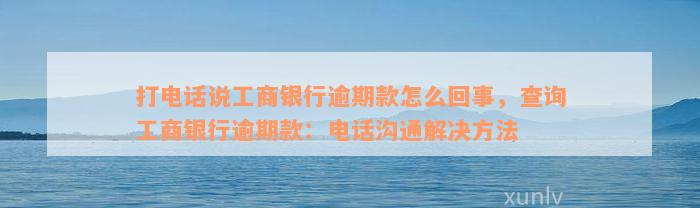 打电话说工商银行逾期款怎么回事，查询工商银行逾期款：电话沟通解决方法