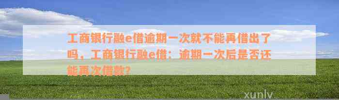 工商银行融e借逾期一次就不能再借出了吗，工商银行融e借：逾期一次后是否还能再次借款？