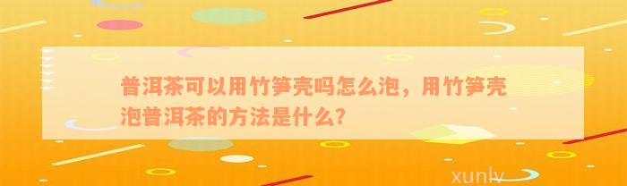 普洱茶可以用竹笋壳吗怎么泡，用竹笋壳泡普洱茶的方法是什么？