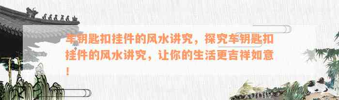 车钥匙扣挂件的风水讲究，探究车钥匙扣挂件的风水讲究，让你的生活更吉祥如意！