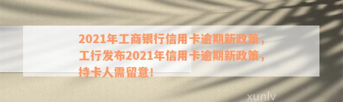 2021年工商银行信用卡逾期新政策，工行发布2021年信用卡逾期新政策，持卡人需留意！