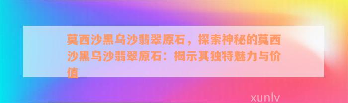 莫西沙黑乌沙翡翠原石，探索神秘的莫西沙黑乌沙翡翠原石：揭示其独特魅力与价值