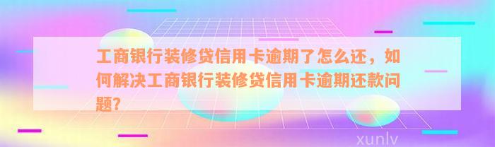 工商银行装修贷信用卡逾期了怎么还，如何解决工商银行装修贷信用卡逾期还款问题？