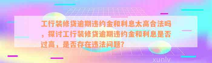 工行装修贷逾期违约金和利息太高合法吗，探讨工行装修贷逾期违约金和利息是否过高，是否存在违法问题？