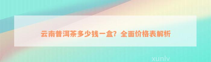 云南普洱茶多少钱一盒？全面价格表解析