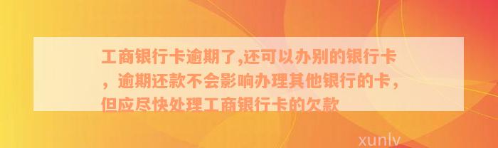 工商银行卡逾期了,还可以办别的银行卡，逾期还款不会影响办理其他银行的卡，但应尽快处理工商银行卡的欠款