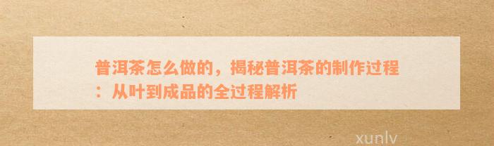 普洱茶怎么做的，揭秘普洱茶的制作过程：从叶到成品的全过程解析