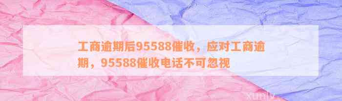 工商逾期后95588催收，应对工商逾期，95588催收电话不可忽视