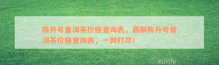 陈升号普洱茶价格查询表，最新陈升号普洱茶价格查询表，一网打尽！