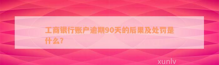 工商银行账户逾期90天的后果及处罚是什么？