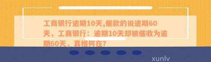 工商银行逾期10天,催款的说逾期60天，工商银行：逾期10天却被催收为逾期60天，真相何在？