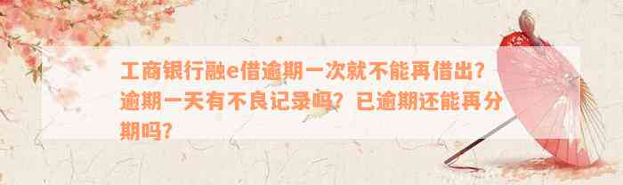 工商银行融e借逾期一次就不能再借出？逾期一天有不良记录吗？已逾期还能再分期吗？