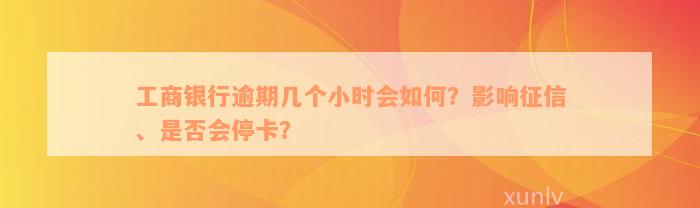 工商银行逾期几个小时会如何？影响征信、是否会停卡？