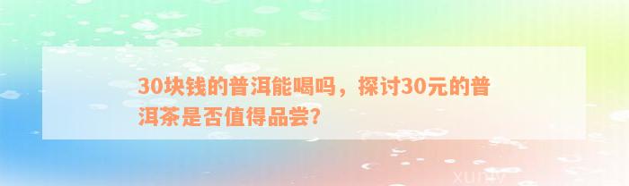 30块钱的普洱能喝吗，探讨30元的普洱茶是否值得品尝？