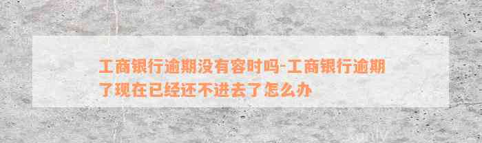 工商银行逾期没有容时吗-工商银行逾期了现在已经还不进去了怎么办