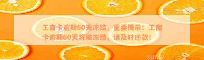 工商卡逾期60天冻结，重要提示：工商卡逾期60天将被冻结，请及时还款！