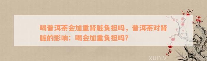 喝普洱茶会加重肾脏负担吗，普洱茶对肾脏的影响：喝会加重负担吗？