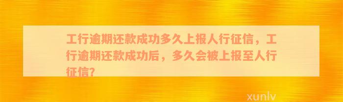 工行逾期还款成功多久上报人行征信，工行逾期还款成功后，多久会被上报至人行征信？