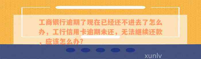 工商银行逾期了现在已经还不进去了怎么办，工行信用卡逾期未还，无法继续还款，应该怎么办？