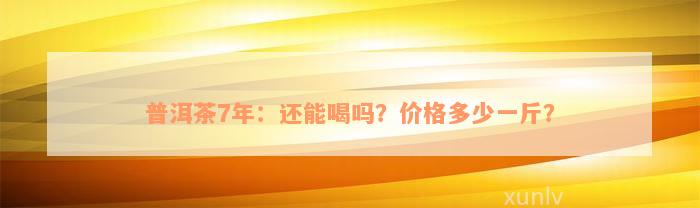 普洱茶7年：还能喝吗？价格多少一斤？