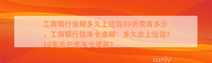 工商银行逾期多久上征信10天费用多少，工商银行信用卡逾期：多久会上征信？10天会产生多少费用？