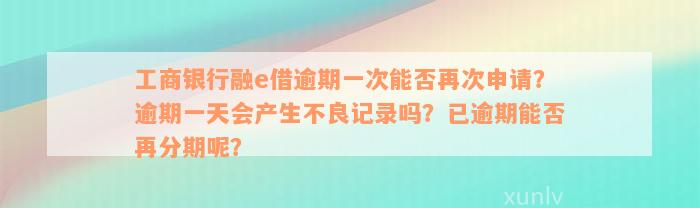 工商银行融e借逾期一次能否再次申请？逾期一天会产生不良记录吗？已逾期能否再分期呢？