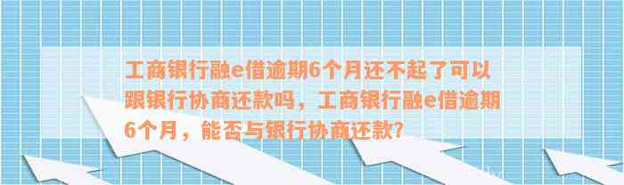 工商银行融e借逾期6个月还不起了可以跟银行协商还款吗，工商银行融e借逾期6个月，能否与银行协商还款？