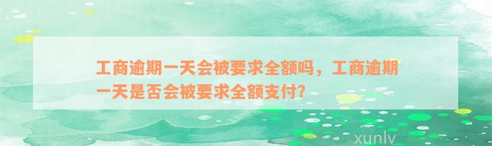 工商逾期一天会被要求全额吗，工商逾期一天是否会被要求全额支付？