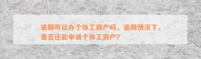 逾期可以办个体工商户吗，逾期情况下，是否还能申请个体工商户？