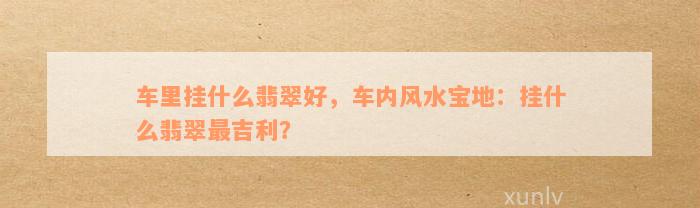 车里挂什么翡翠好，车内风水宝地：挂什么翡翠最吉利？