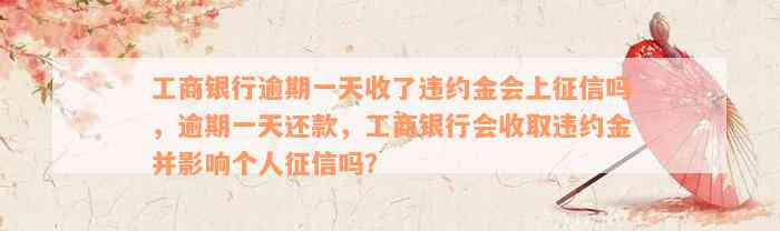 工商银行逾期一天收了违约金会上征信吗，逾期一天还款，工商银行会收取违约金并影响个人征信吗？