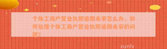 个体工商户营业执照逾期未审怎么办，如何处理个体工商户营业执照逾期未审的问题？