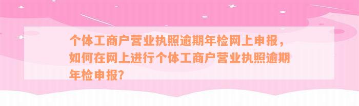 个体工商户营业执照逾期年检网上申报，如何在网上进行个体工商户营业执照逾期年检申报？