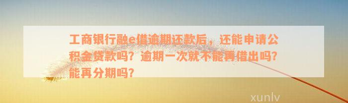 工商银行融e借逾期还款后，还能申请公积金贷款吗？逾期一次就不能再借出吗？能再分期吗？