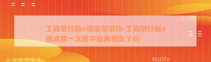 工商银行融e借逾期消除-工商银行融e借逾期一次就不能再借出了吗