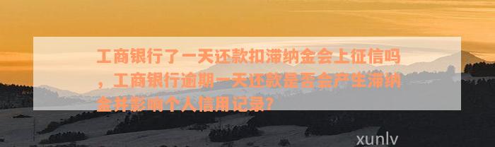 工商银行了一天还款扣滞纳金会上征信吗，工商银行逾期一天还款是否会产生滞纳金并影响个人信用记录？