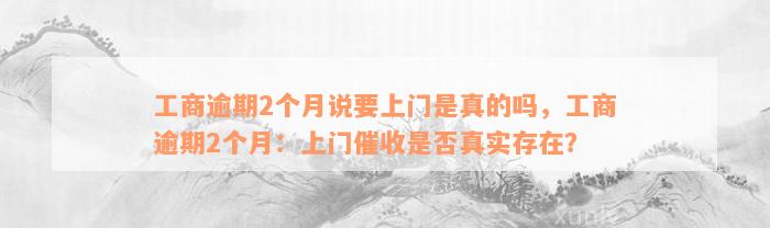 工商逾期2个月说要上门是真的吗，工商逾期2个月：上门催收是否真实存在？