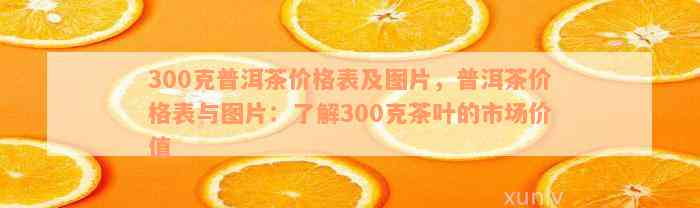 300克普洱茶价格表及图片，普洱茶价格表与图片：了解300克茶叶的市场价值