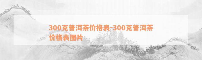 300克普洱茶价格表-300克普洱茶价格表图片