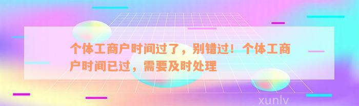 个体工商户时间过了，别错过！个体工商户时间已过，需要及时处理