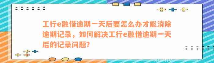 工行e融借逾期一天后要怎么办才能消除逾期记录，如何解决工行e融借逾期一天后的记录问题？