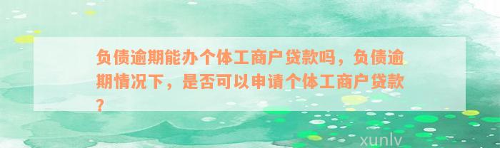 负债逾期能办个体工商户贷款吗，负债逾期情况下，是否可以申请个体工商户贷款？