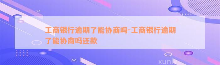 工商银行逾期了能协商吗-工商银行逾期了能协商吗还款