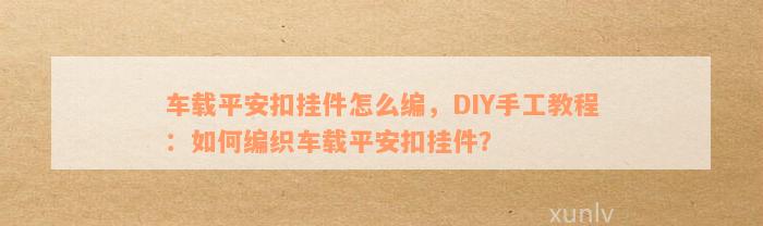 车载平安扣挂件怎么编，DIY手工教程：如何编织车载平安扣挂件？