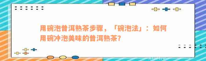 用碗泡普洱熟茶步骤，「碗泡法」：如何用碗冲泡美味的普洱熟茶？