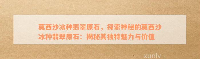 莫西沙冰种翡翠原石，探索神秘的莫西沙冰种翡翠原石：揭秘其独特魅力与价值