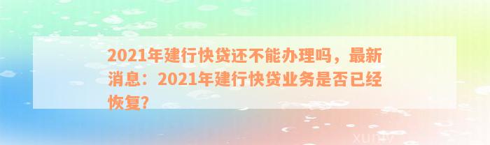 2021年建行快贷还不能办理吗，最新消息：2021年建行快贷业务是否已经恢复？