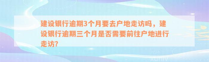 建设银行逾期3个月要去户地走访吗，建设银行逾期三个月是否需要前往户地进行走访？