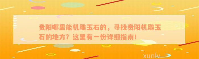 贵阳哪里能机雕玉石的，寻找贵阳机雕玉石的地方？这里有一份详细指南！