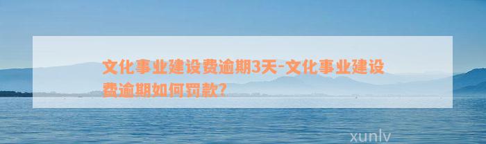 文化事业建设费逾期3天-文化事业建设费逾期如何罚款?